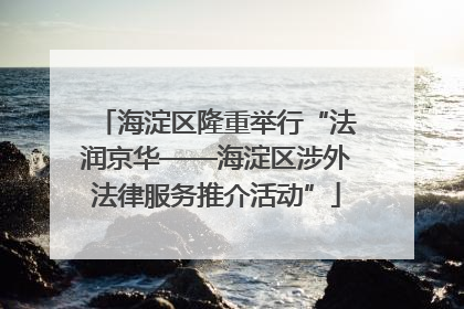 海淀区隆重举行“法润京华——海淀区涉外法律服务推介活动”