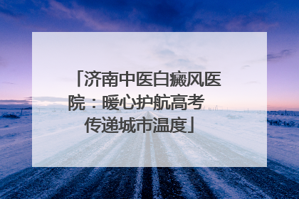 济南中医白癜风医院：暖心护航高考 传递城市温度