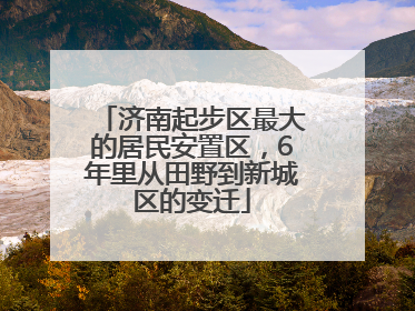 济南起步区最大的居民安置区，6年里从田野到新城区的变迁