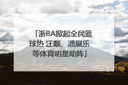 浙BA掀起全民篮球热 汪顺、潘展乐等体育明星助阵