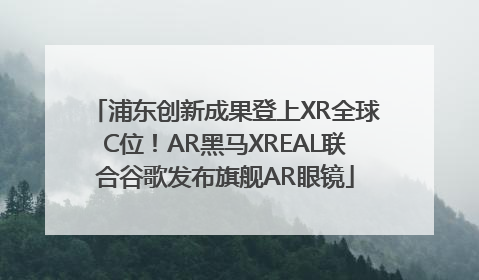 浦东创新成果登上XR全球C位！AR黑马XREAL联合谷歌发布旗舰AR眼镜