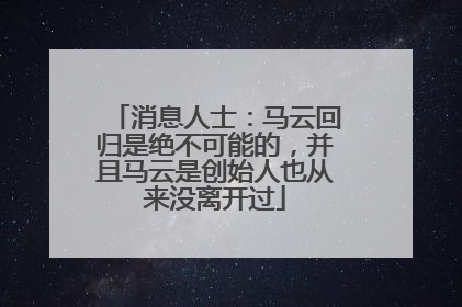 消息人士：马云回归是绝不可能的，并且马云是创始人也从来没离开过