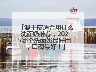 混干皮适合用什么洗面奶推荐，2025哪个洗面奶最好用，口碑最好！