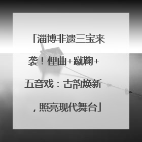 淄博非遗三宝来袭！俚曲+蹴鞠+五音戏：古韵焕新，照亮现代舞台