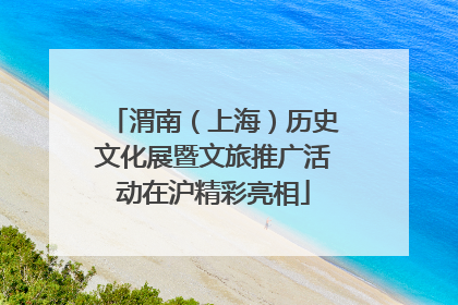 渭南（上海）历史文化展暨文旅推广活动在沪精彩亮相