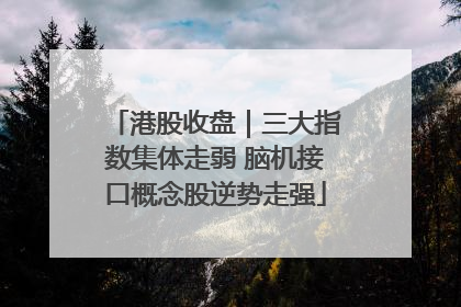 港股收盘｜三大指数集体走弱 脑机接口概念股逆势走强