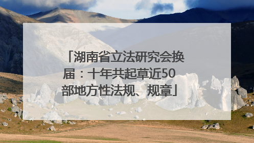 湖南省立法研究会换届：十年共起草近50部地方性法规、规章