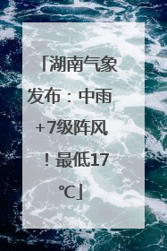 湖南气象发布：中雨+7级阵风！最低17℃