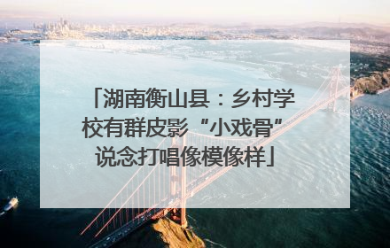 湖南衡山县：乡村学校有群皮影“小戏骨” 说念打唱像模像样