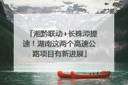 湘黔联动+长株潭提速！湖南这两个高速公路项目有新进展
