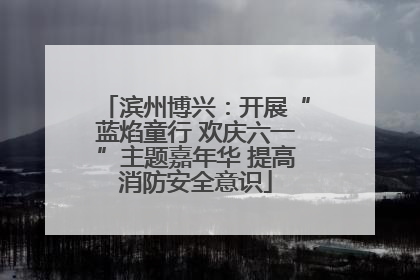 滨州博兴：开展“蓝焰童行 欢庆六一”主题嘉年华 提高消防安全意识