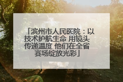 滨州市人民医院：以技术护航生命 用镜头传递温度 他们在全省赛场绽放光彩