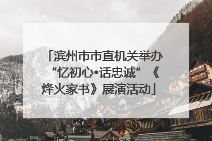 滨州市市直机关举办“忆初心•话忠诚”《烽火家书》展演活动