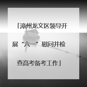 漳州龙文区领导开展“六一”慰问并检查高考备考工作