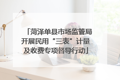 菏泽单县市场监管局开展民用“三表”计量及收费专项督导行动