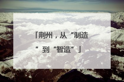 荆州，从“制造”到“智造”