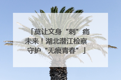 莫让文身“刺”痛未来！湖北潜江检察守护“无痕青春”
