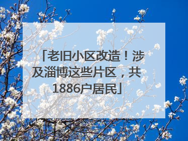 老旧小区改造！涉及淄博这些片区，共1886户居民