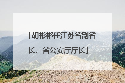 胡彬郴任江苏省副省长、省公安厅厅长