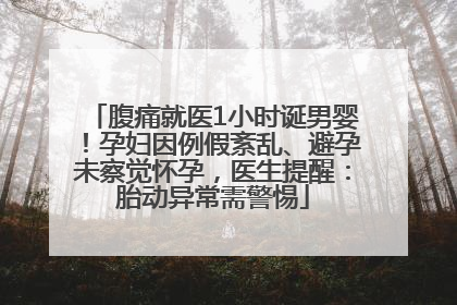 腹痛就医1小时诞男婴！孕妇因例假紊乱、避孕未察觉怀孕，医生提醒：胎动异常需警惕