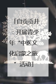 自贡贡井：开展青少年“中医文化启蒙之旅”活动