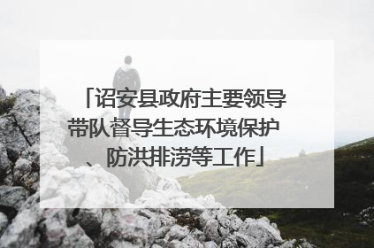 诏安县政府主要领导带队督导生态环境保护、防洪排涝等工作