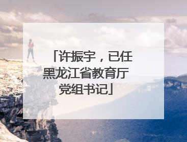 许振宇，已任黑龙江省教育厅党组书记