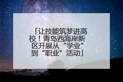 让技能筑梦进高校！青岛西海岸新区开展从“学业”到“职业”活动