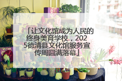 让文化馆成为人民的终身美育学校，2025德清县文化馆服务宣传周圆满落幕