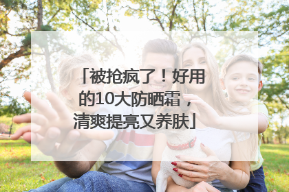 被抢疯了！好用的10大防晒霜，清爽提亮又养肤