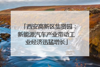 西安高新区集贤园：新能源汽车产业带动工业经济迅猛增长