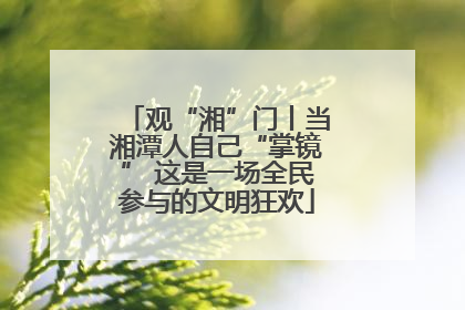观“湘”门丨当湘潭人自己“掌镜” 这是一场全民参与的文明狂欢