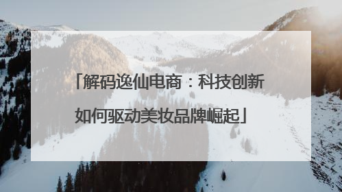解码逸仙电商：科技创新如何驱动美妆品牌崛起
