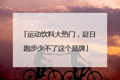 运动饮料大热门，夏日跑步少不了这个品牌