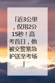 近3公里，仅用2分15秒！高考首日，他被交警紧急护送至考场