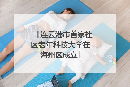 连云港市首家社区老年科技大学在海州区成立