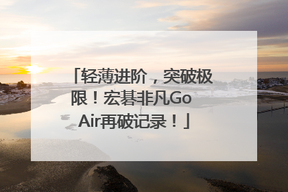 轻薄进阶，突破极限！宏碁非凡Go Air再破记录！