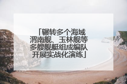 辗转多个海域 渭南舰、玉林舰等多艘舰艇组成编队开展实战化演练