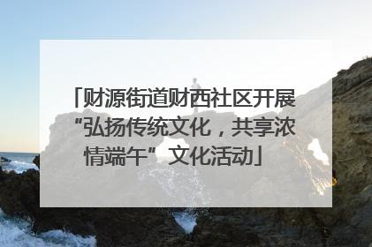 财源街道财西社区开展“弘扬传统文化，共享浓情端午”文化活动