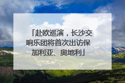 赴欧巡演，长沙交响乐团将首次出访保加利亚、奥地利