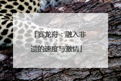赛龙舟：融入非遗的速度与激情
