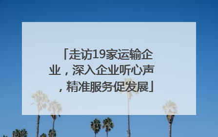 走访19家运输企业，深入企业听心声，精准服务促发展
