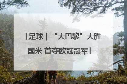 足球｜“大巴黎”大胜国米 首夺欧冠冠军