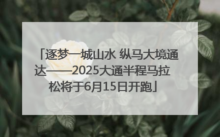 逐梦一城山水 纵马大境通达——2025大通半程马拉松将于6月15日开跑