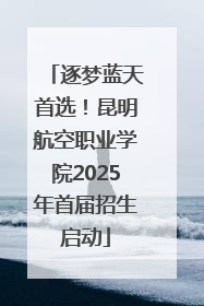 逐梦蓝天首选！昆明航空职业学院2025年首届招生启动