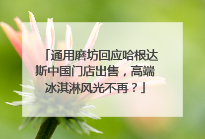 通用磨坊回应哈根达斯中国门店出售，高端冰淇淋风光不再？