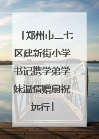 郑州市二七区建新街小学书记携学弟学妹温情赠扇祝远行