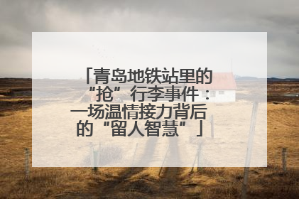 青岛地铁站里的“抢”行李事件：一场温情接力背后的“留人智慧”