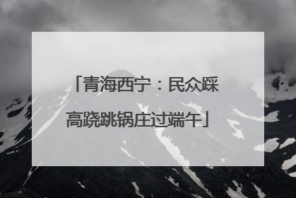 青海西宁：民众踩高跷跳锅庄过端午