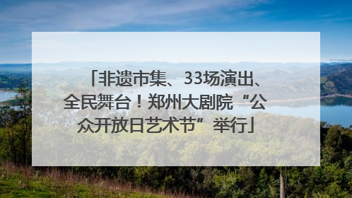 非遗市集、33场演出、全民舞台！郑州大剧院“公众开放日艺术节”举行